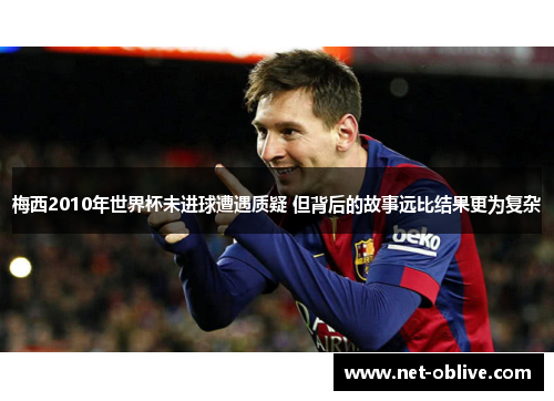 梅西2010年世界杯未进球遭遇质疑 但背后的故事远比结果更为复杂