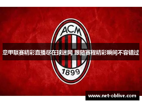 意甲联赛精彩直播尽在球迷网 跟随赛程精彩瞬间不容错过