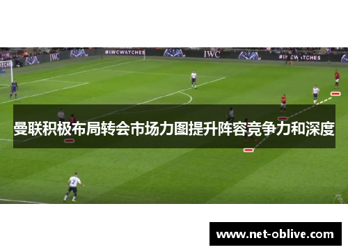 曼联积极布局转会市场力图提升阵容竞争力和深度