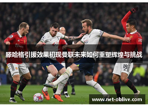 滕哈格引援效果初现曼联未来如何重塑辉煌与挑战