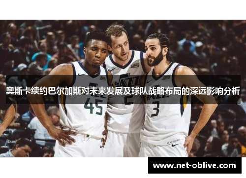 奥斯卡续约巴尔加斯对未来发展及球队战略布局的深远影响分析