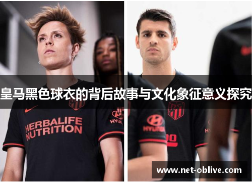 皇马黑色球衣的背后故事与文化象征意义探究