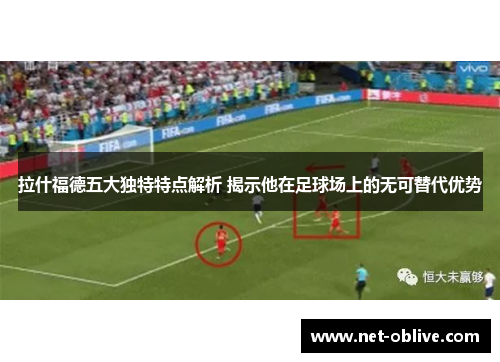 拉什福德五大独特特点解析 揭示他在足球场上的无可替代优势